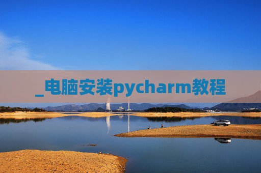 _电脑安装pycharm教程 _电脑安装pycharm教程